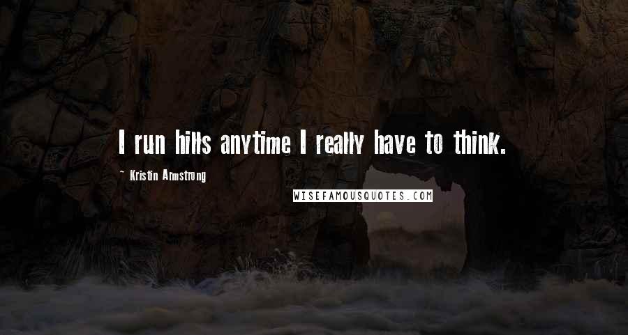 Kristin Armstrong Quotes: I run hills anytime I really have to think.