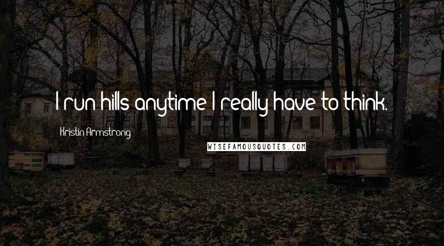 Kristin Armstrong Quotes: I run hills anytime I really have to think.