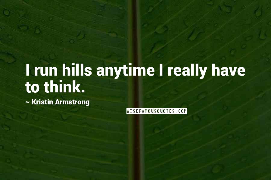 Kristin Armstrong Quotes: I run hills anytime I really have to think.