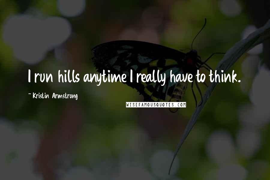 Kristin Armstrong Quotes: I run hills anytime I really have to think.