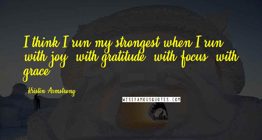 Kristin Armstrong Quotes: I think I run my strongest when I run with joy, with gratitude, with focus, with grace.