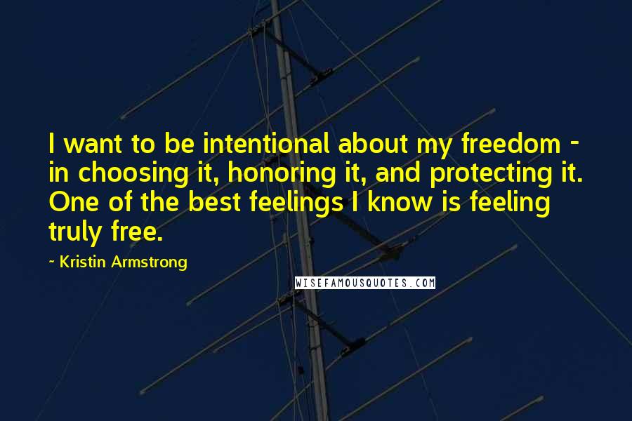 Kristin Armstrong Quotes: I want to be intentional about my freedom - in choosing it, honoring it, and protecting it. One of the best feelings I know is feeling truly free.