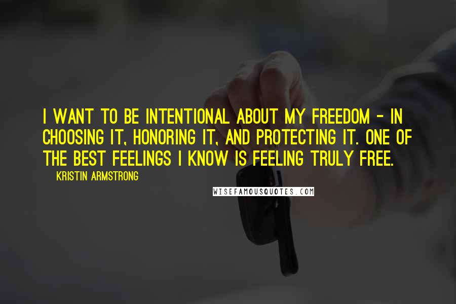 Kristin Armstrong Quotes: I want to be intentional about my freedom - in choosing it, honoring it, and protecting it. One of the best feelings I know is feeling truly free.