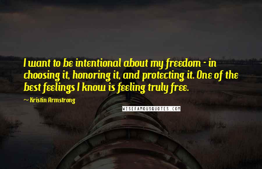 Kristin Armstrong Quotes: I want to be intentional about my freedom - in choosing it, honoring it, and protecting it. One of the best feelings I know is feeling truly free.