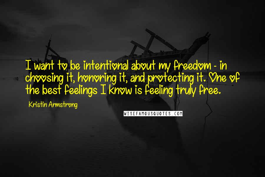 Kristin Armstrong Quotes: I want to be intentional about my freedom - in choosing it, honoring it, and protecting it. One of the best feelings I know is feeling truly free.