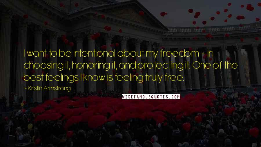 Kristin Armstrong Quotes: I want to be intentional about my freedom - in choosing it, honoring it, and protecting it. One of the best feelings I know is feeling truly free.