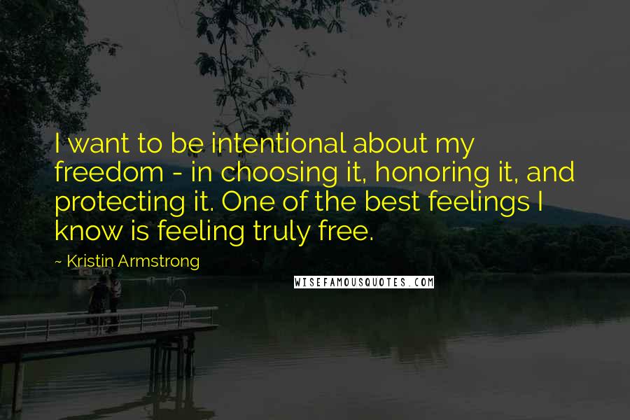 Kristin Armstrong Quotes: I want to be intentional about my freedom - in choosing it, honoring it, and protecting it. One of the best feelings I know is feeling truly free.