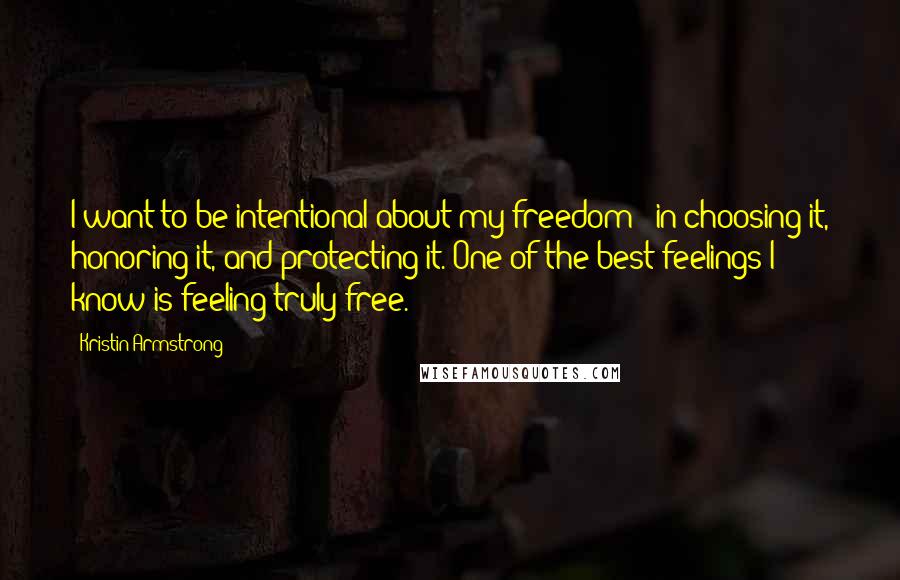 Kristin Armstrong Quotes: I want to be intentional about my freedom - in choosing it, honoring it, and protecting it. One of the best feelings I know is feeling truly free.