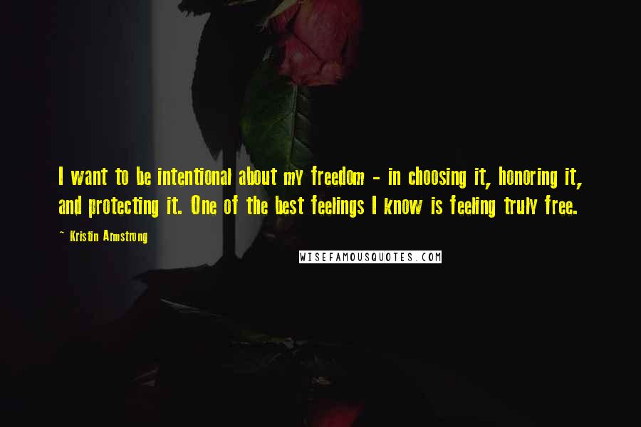 Kristin Armstrong Quotes: I want to be intentional about my freedom - in choosing it, honoring it, and protecting it. One of the best feelings I know is feeling truly free.