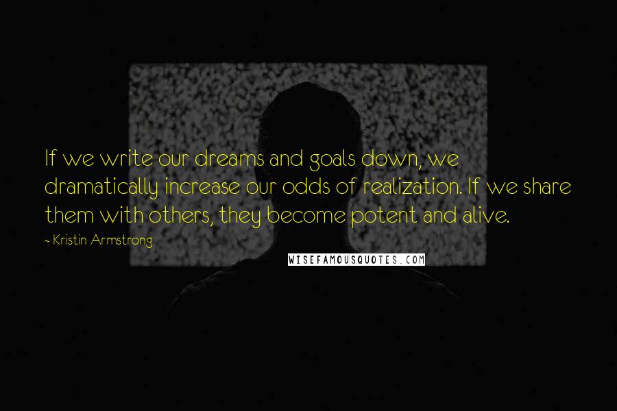 Kristin Armstrong Quotes: If we write our dreams and goals down, we dramatically increase our odds of realization. If we share them with others, they become potent and alive.