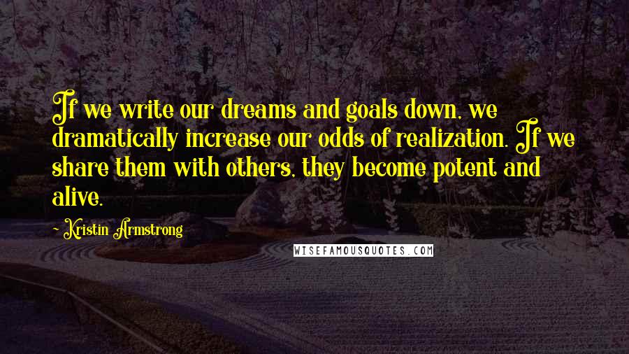 Kristin Armstrong Quotes: If we write our dreams and goals down, we dramatically increase our odds of realization. If we share them with others, they become potent and alive.