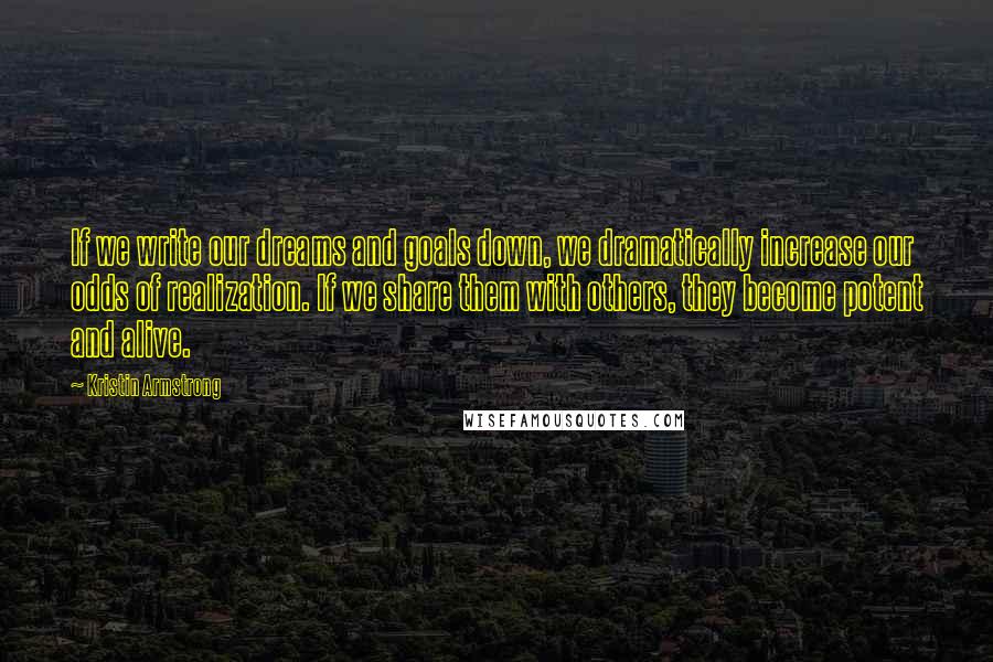 Kristin Armstrong Quotes: If we write our dreams and goals down, we dramatically increase our odds of realization. If we share them with others, they become potent and alive.