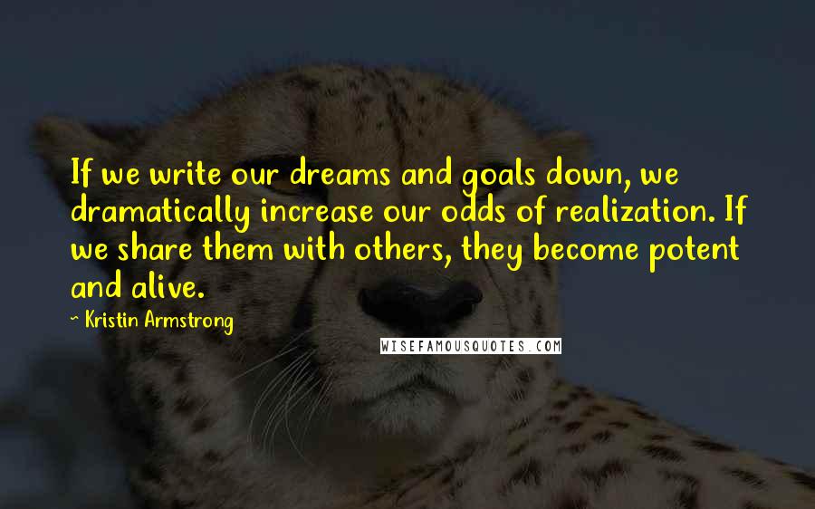 Kristin Armstrong Quotes: If we write our dreams and goals down, we dramatically increase our odds of realization. If we share them with others, they become potent and alive.