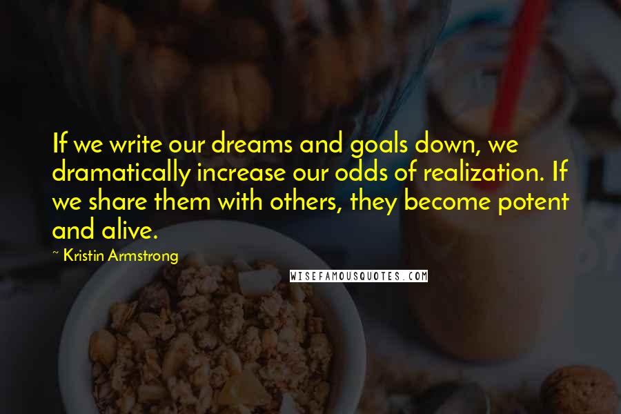 Kristin Armstrong Quotes: If we write our dreams and goals down, we dramatically increase our odds of realization. If we share them with others, they become potent and alive.