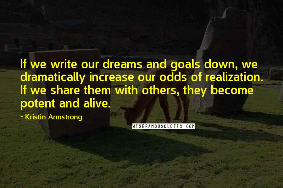 Kristin Armstrong Quotes: If we write our dreams and goals down, we dramatically increase our odds of realization. If we share them with others, they become potent and alive.