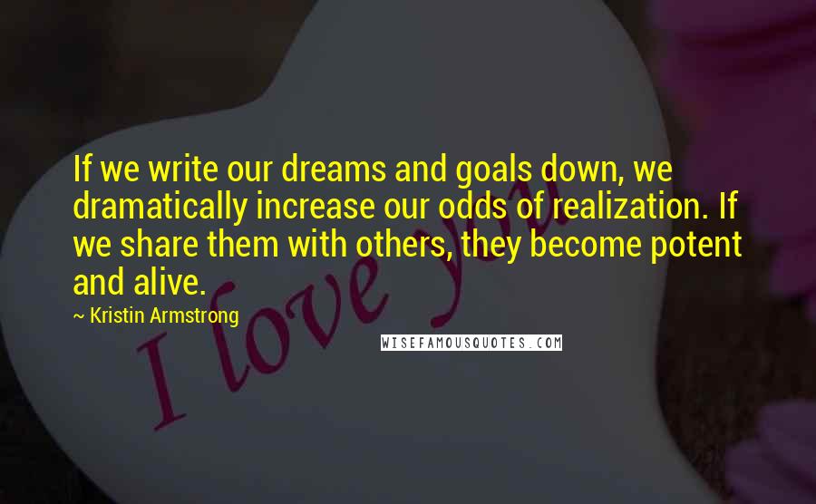 Kristin Armstrong Quotes: If we write our dreams and goals down, we dramatically increase our odds of realization. If we share them with others, they become potent and alive.