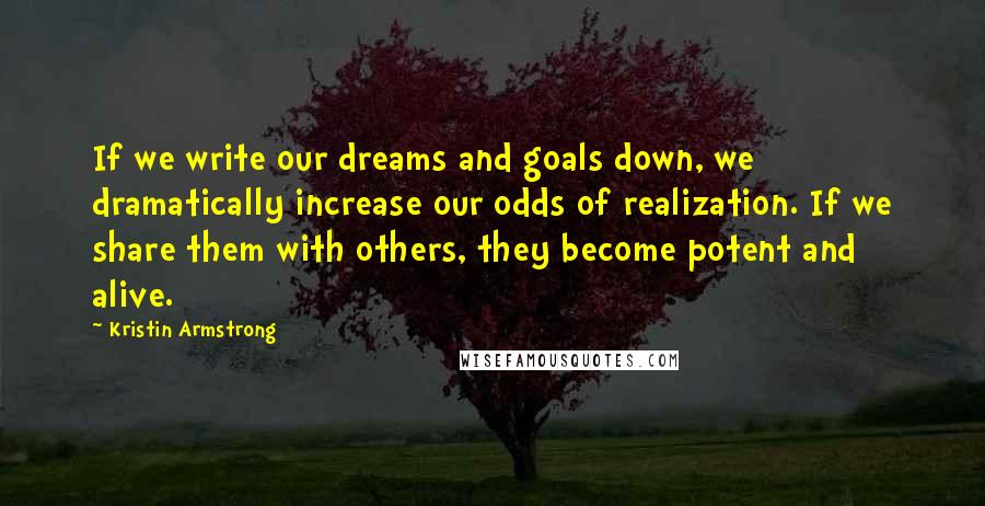 Kristin Armstrong Quotes: If we write our dreams and goals down, we dramatically increase our odds of realization. If we share them with others, they become potent and alive.