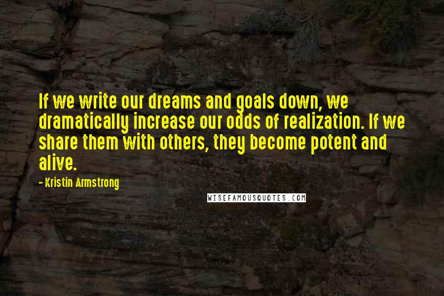 Kristin Armstrong Quotes: If we write our dreams and goals down, we dramatically increase our odds of realization. If we share them with others, they become potent and alive.