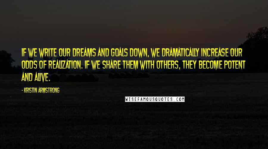 Kristin Armstrong Quotes: If we write our dreams and goals down, we dramatically increase our odds of realization. If we share them with others, they become potent and alive.