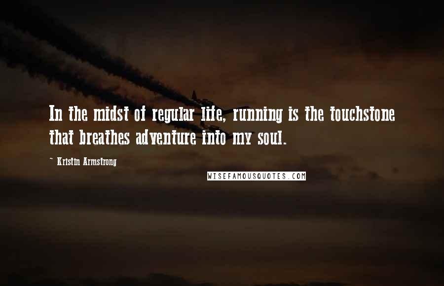 Kristin Armstrong Quotes: In the midst of regular life, running is the touchstone that breathes adventure into my soul.