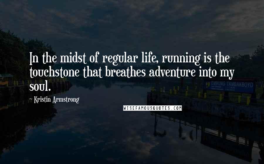 Kristin Armstrong Quotes: In the midst of regular life, running is the touchstone that breathes adventure into my soul.