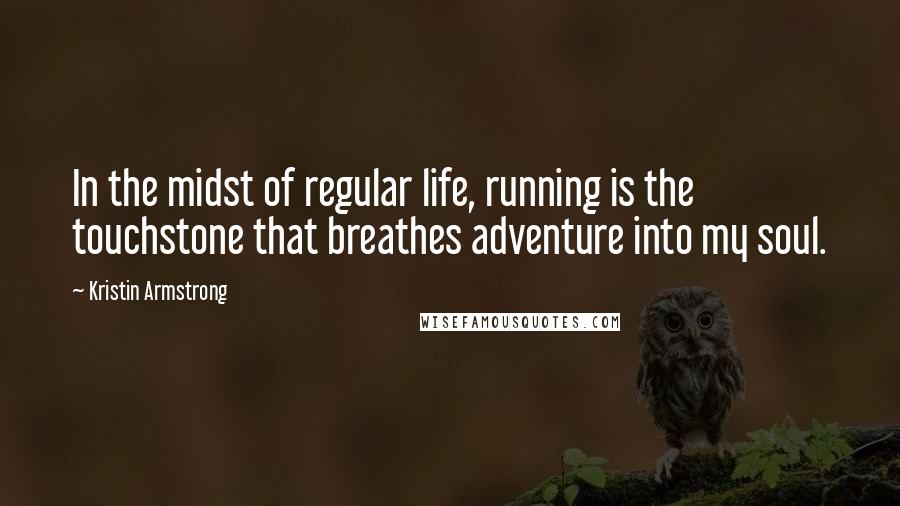 Kristin Armstrong Quotes: In the midst of regular life, running is the touchstone that breathes adventure into my soul.