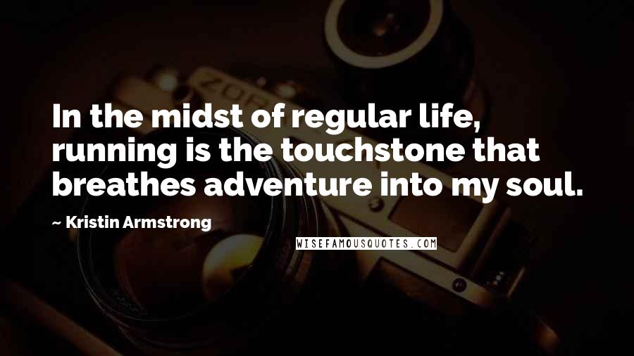 Kristin Armstrong Quotes: In the midst of regular life, running is the touchstone that breathes adventure into my soul.