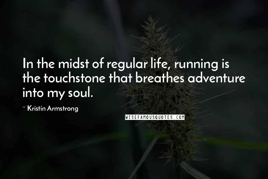 Kristin Armstrong Quotes: In the midst of regular life, running is the touchstone that breathes adventure into my soul.