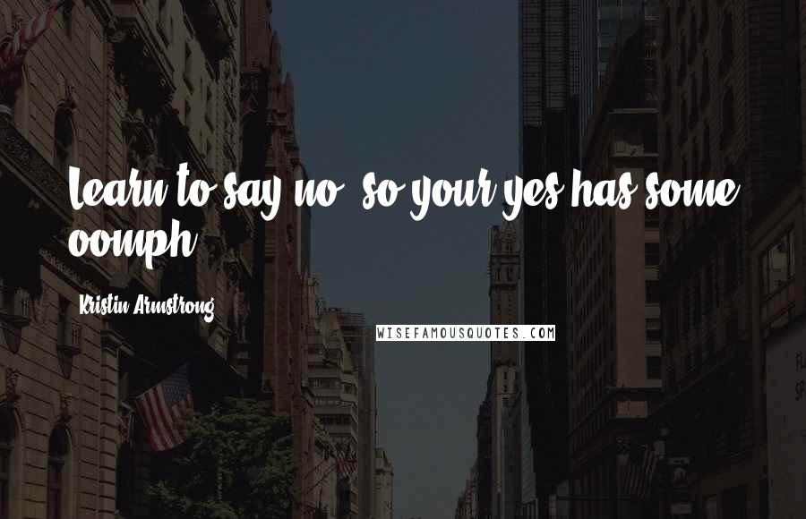 Kristin Armstrong Quotes: Learn to say no, so your yes has some oomph.
