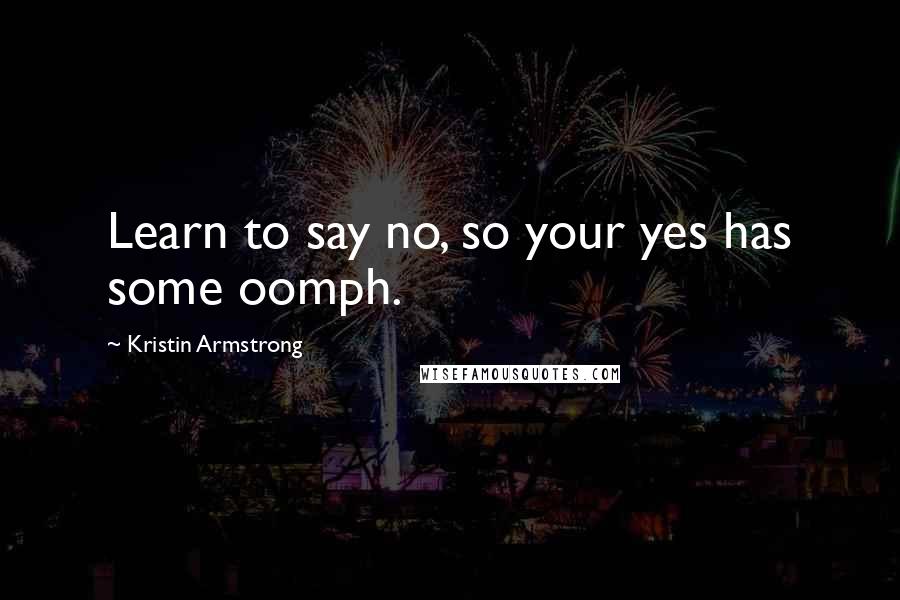 Kristin Armstrong Quotes: Learn to say no, so your yes has some oomph.