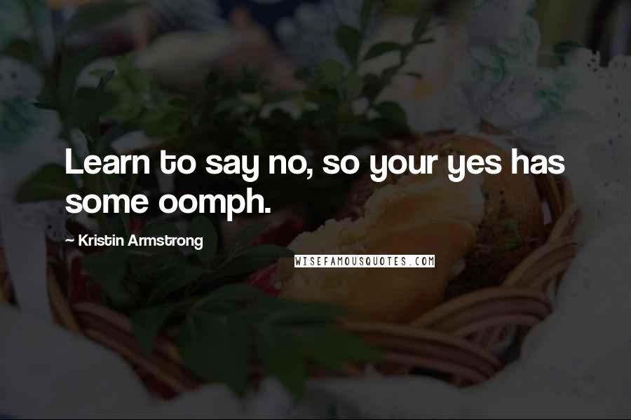 Kristin Armstrong Quotes: Learn to say no, so your yes has some oomph.