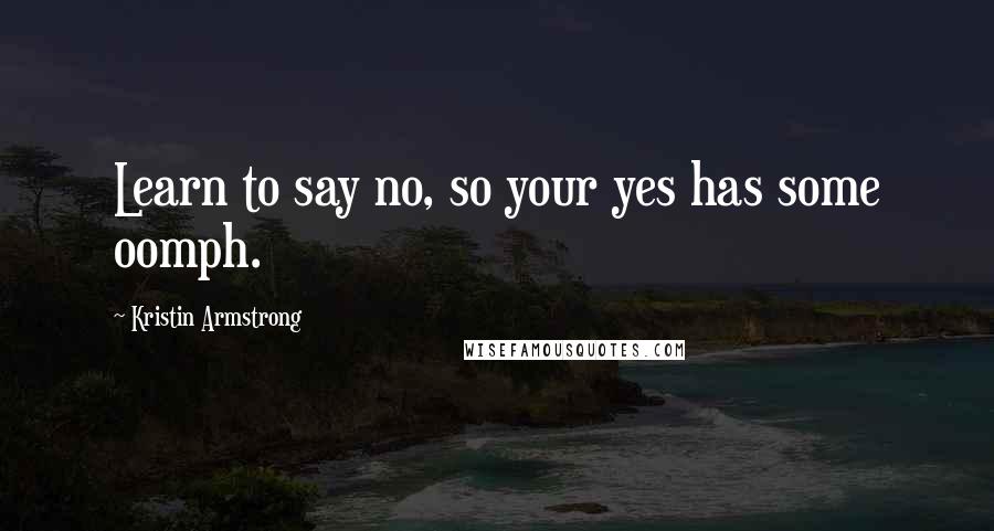 Kristin Armstrong Quotes: Learn to say no, so your yes has some oomph.