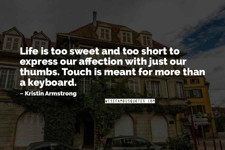 Kristin Armstrong Quotes: Life is too sweet and too short to express our affection with just our thumbs. Touch is meant for more than a keyboard.