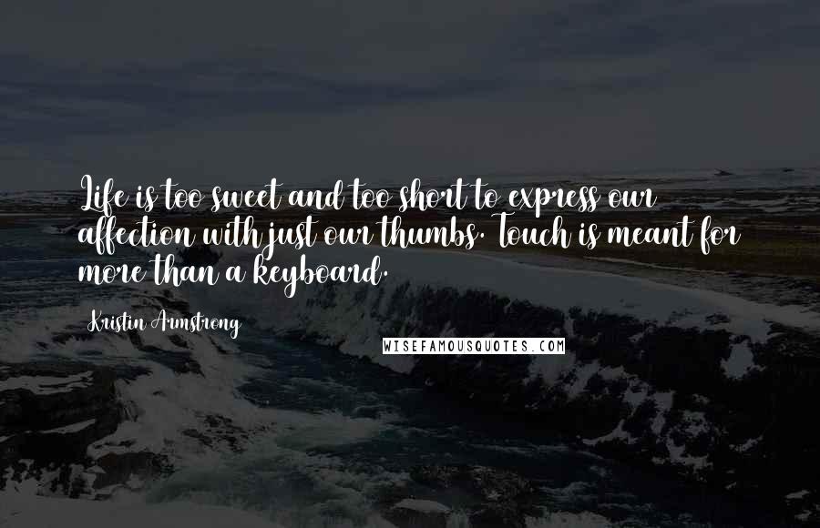 Kristin Armstrong Quotes: Life is too sweet and too short to express our affection with just our thumbs. Touch is meant for more than a keyboard.