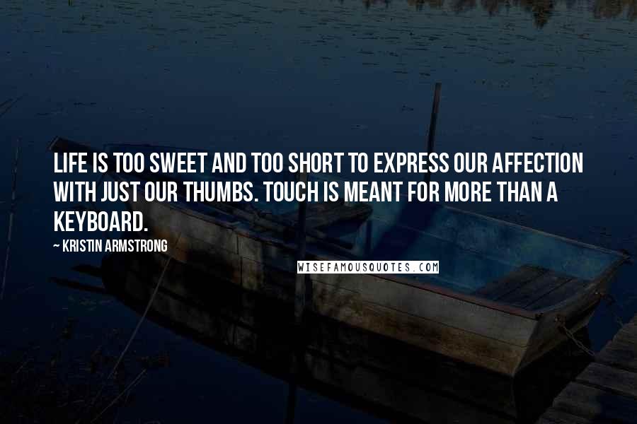 Kristin Armstrong Quotes: Life is too sweet and too short to express our affection with just our thumbs. Touch is meant for more than a keyboard.