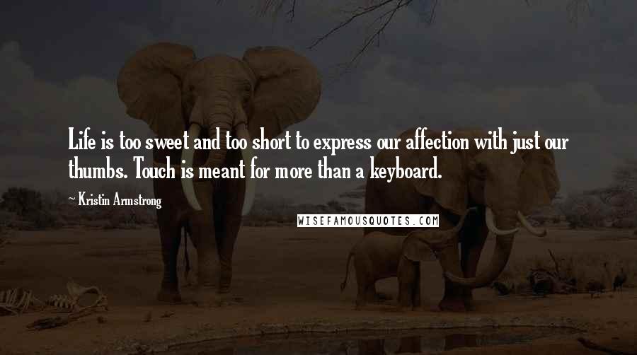Kristin Armstrong Quotes: Life is too sweet and too short to express our affection with just our thumbs. Touch is meant for more than a keyboard.