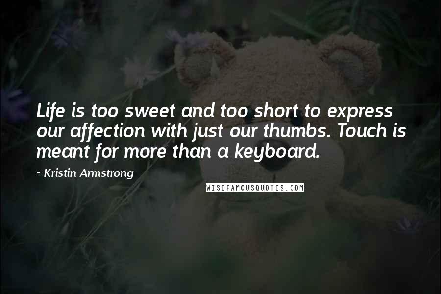 Kristin Armstrong Quotes: Life is too sweet and too short to express our affection with just our thumbs. Touch is meant for more than a keyboard.