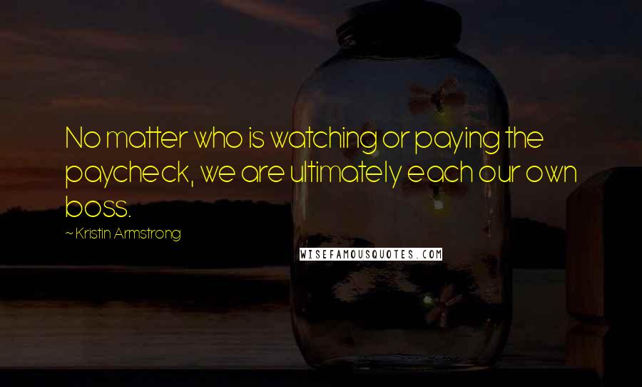 Kristin Armstrong Quotes: No matter who is watching or paying the paycheck, we are ultimately each our own boss.
