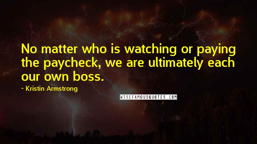 Kristin Armstrong Quotes: No matter who is watching or paying the paycheck, we are ultimately each our own boss.