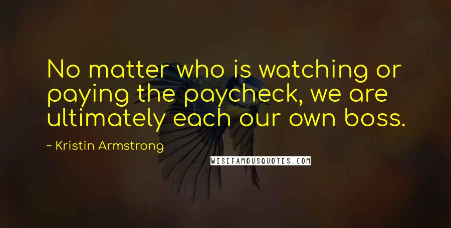 Kristin Armstrong Quotes: No matter who is watching or paying the paycheck, we are ultimately each our own boss.