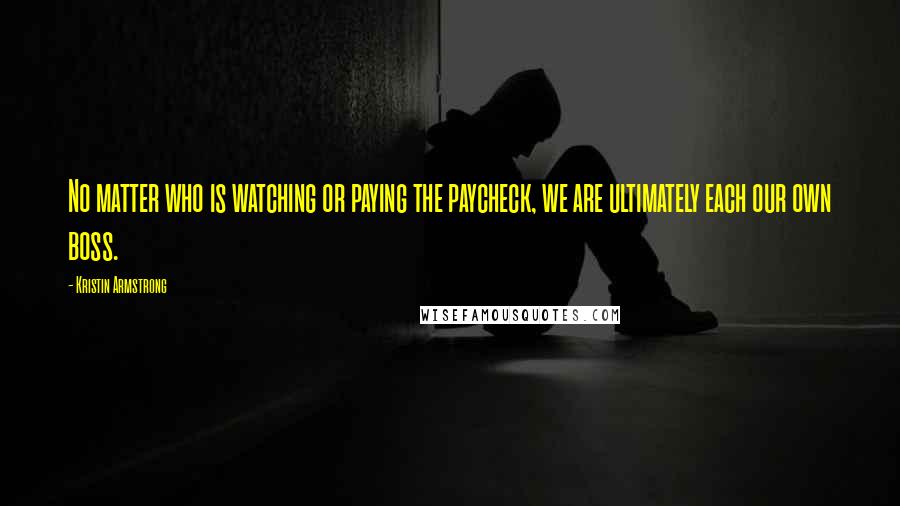 Kristin Armstrong Quotes: No matter who is watching or paying the paycheck, we are ultimately each our own boss.