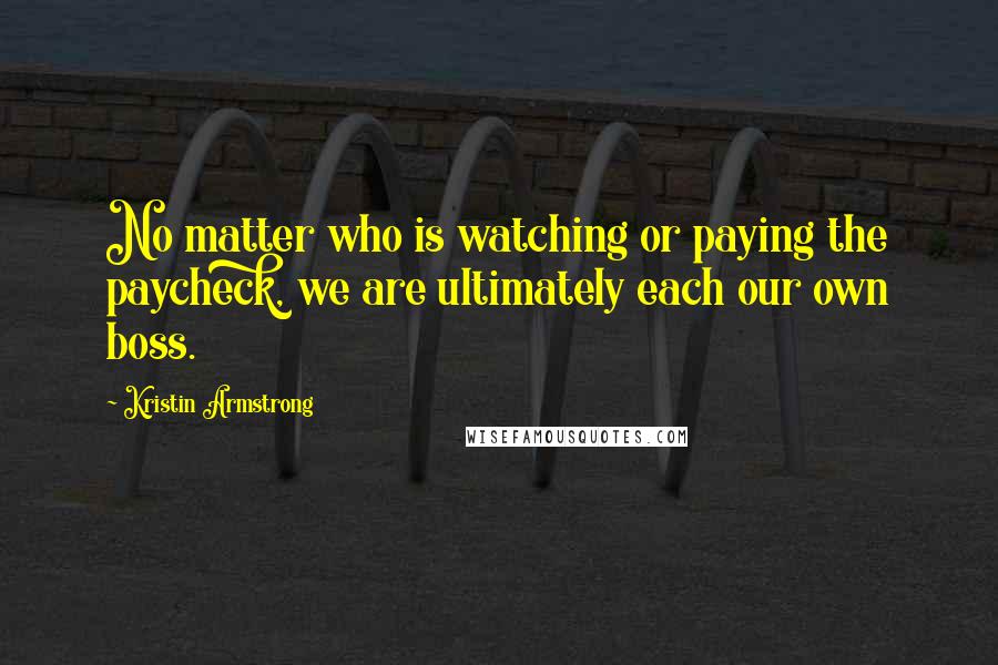 Kristin Armstrong Quotes: No matter who is watching or paying the paycheck, we are ultimately each our own boss.