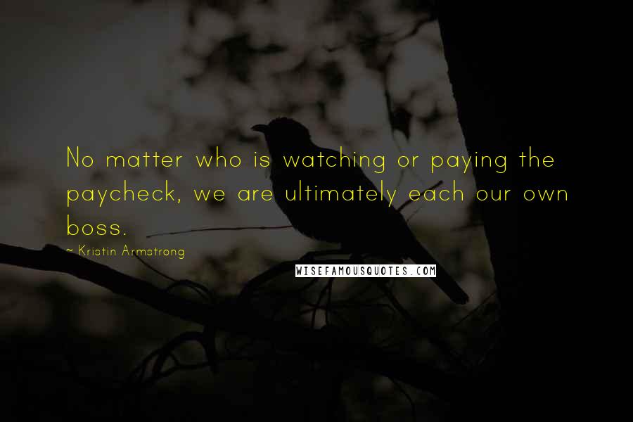 Kristin Armstrong Quotes: No matter who is watching or paying the paycheck, we are ultimately each our own boss.