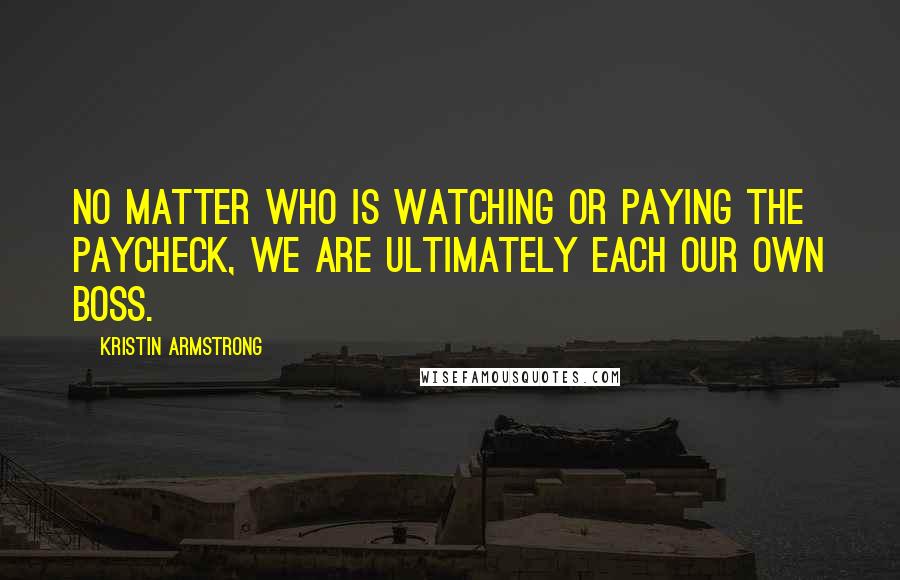 Kristin Armstrong Quotes: No matter who is watching or paying the paycheck, we are ultimately each our own boss.