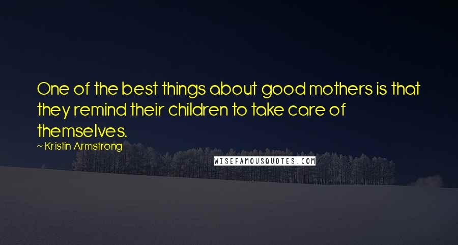 Kristin Armstrong Quotes: One of the best things about good mothers is that they remind their children to take care of themselves.