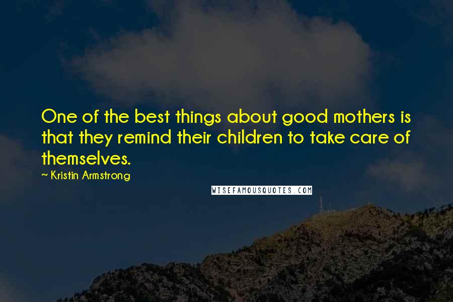 Kristin Armstrong Quotes: One of the best things about good mothers is that they remind their children to take care of themselves.