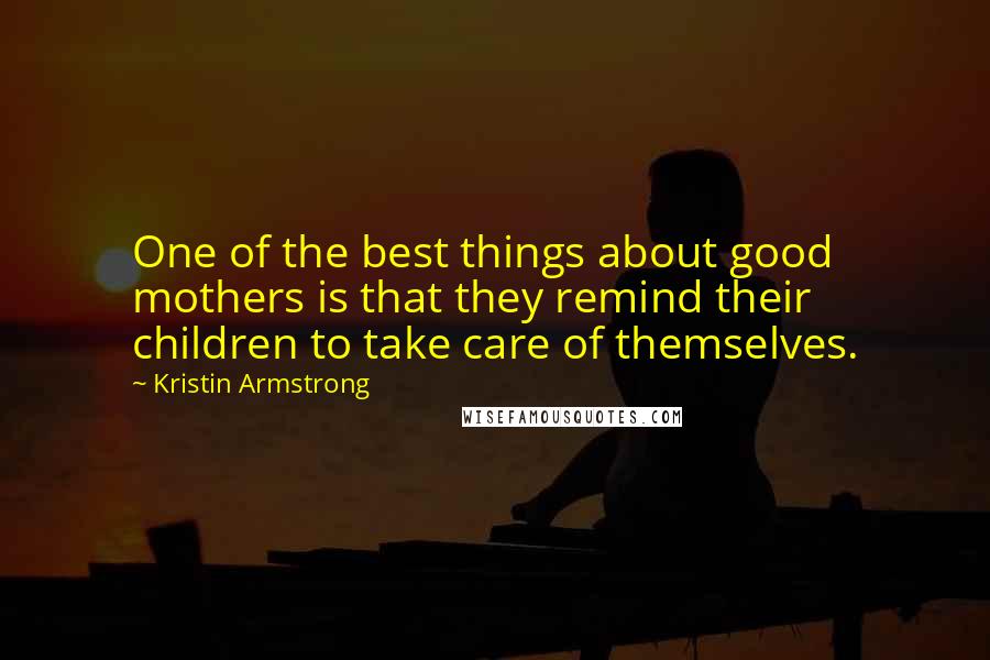 Kristin Armstrong Quotes: One of the best things about good mothers is that they remind their children to take care of themselves.