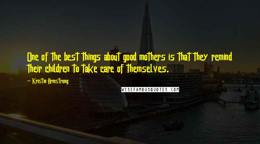 Kristin Armstrong Quotes: One of the best things about good mothers is that they remind their children to take care of themselves.