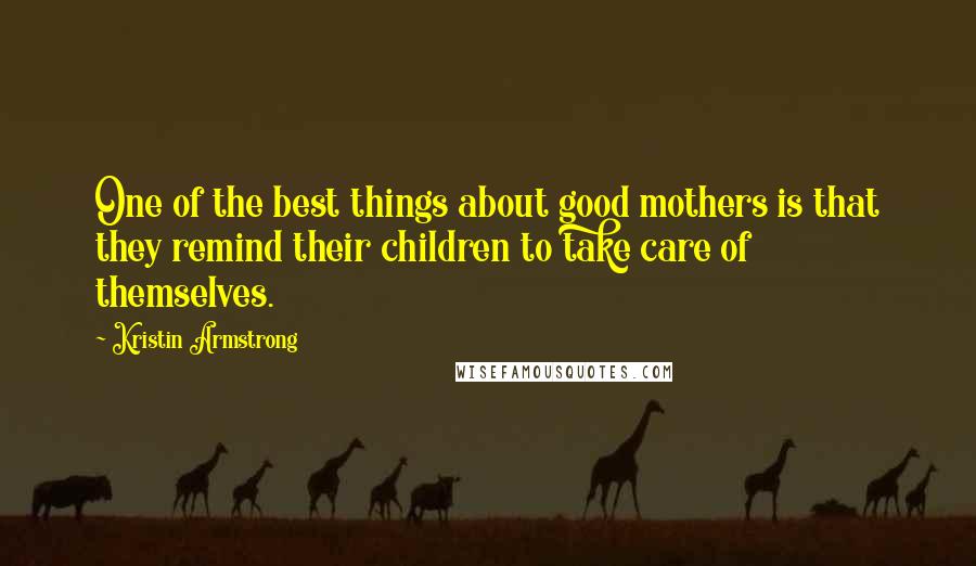 Kristin Armstrong Quotes: One of the best things about good mothers is that they remind their children to take care of themselves.