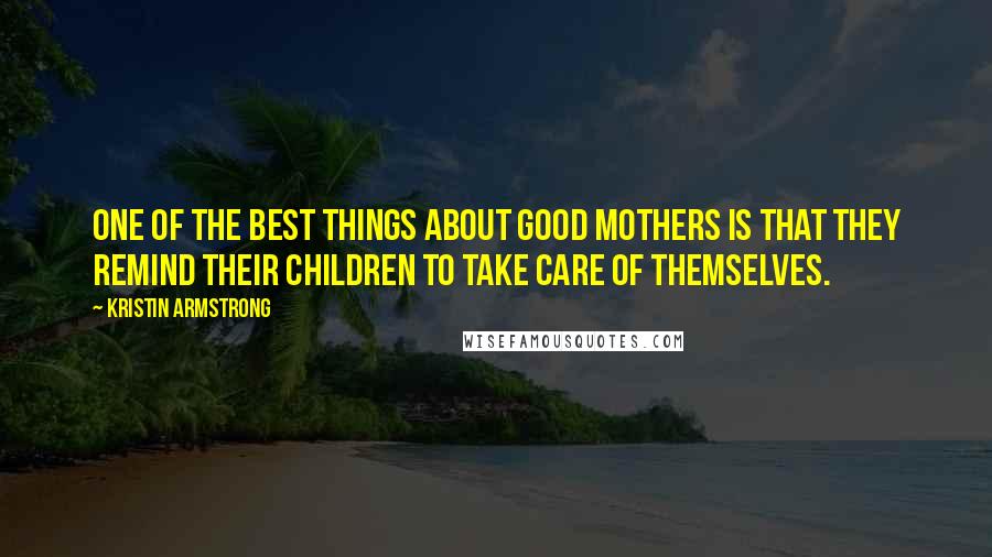 Kristin Armstrong Quotes: One of the best things about good mothers is that they remind their children to take care of themselves.